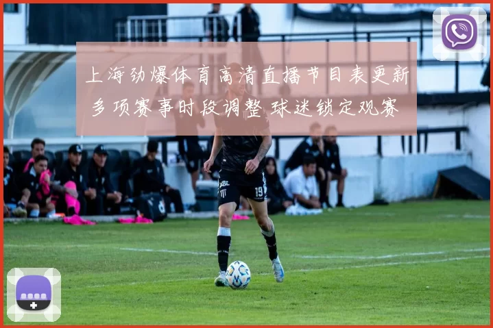 上海劲爆体育高清直播节目表更新 多项赛事时段调整 球迷锁定观赛安排