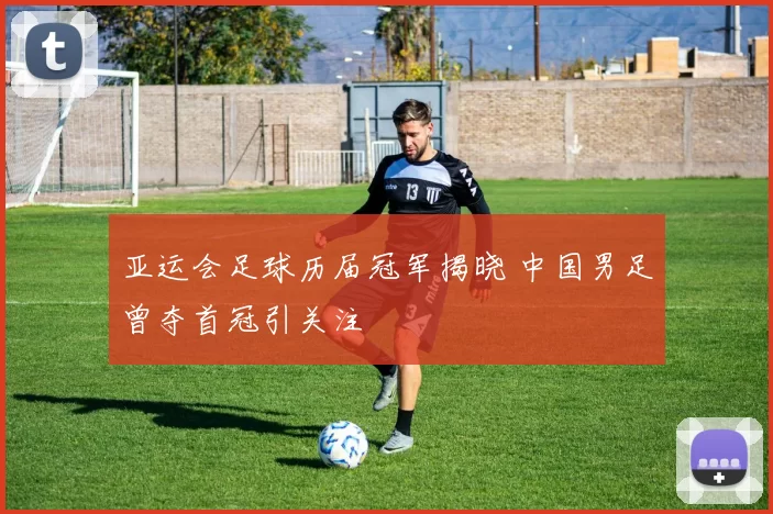 亚运会足球历届冠军揭晓 中国男足曾夺首冠引关注