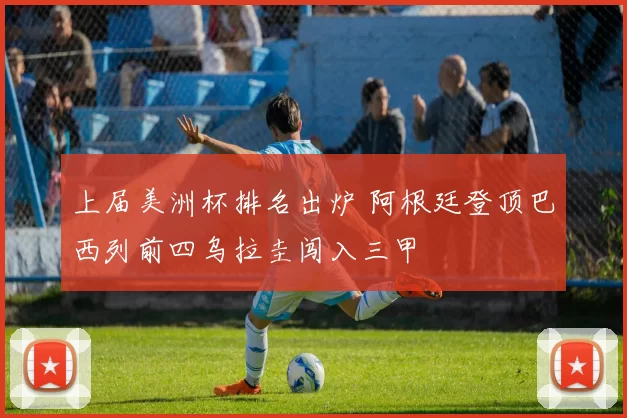 上届美洲杯排名出炉 阿根廷登顶巴西列前四乌拉圭闯入三甲