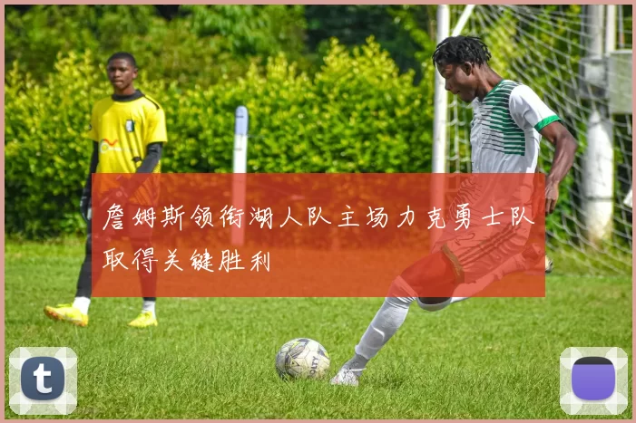 詹姆斯领衔湖人队主场力克勇士队取得关键胜利