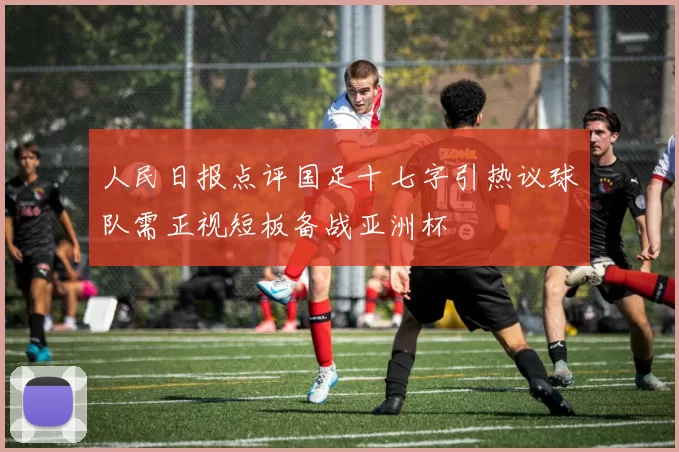 人民日报点评国足十七字引热议球队需正视短板备战亚洲杯