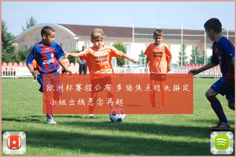 欧洲杯赛程公布 多场焦点对决排定 小组出线悬念再起