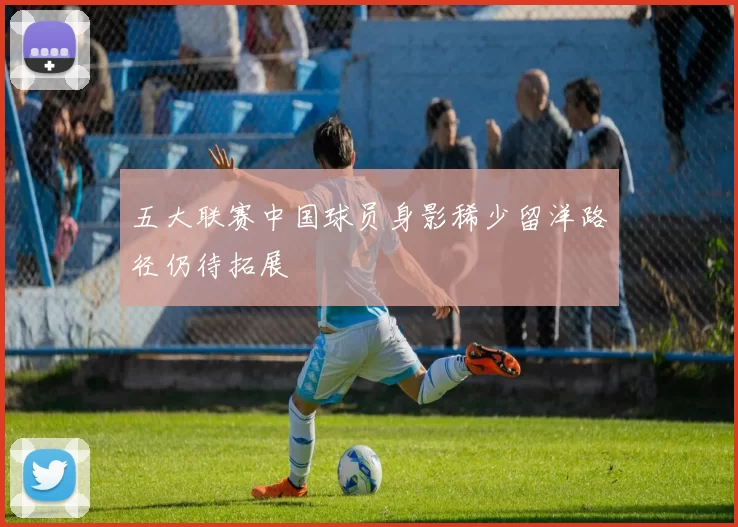 五大联赛中国球员身影稀少留洋路径仍待拓展