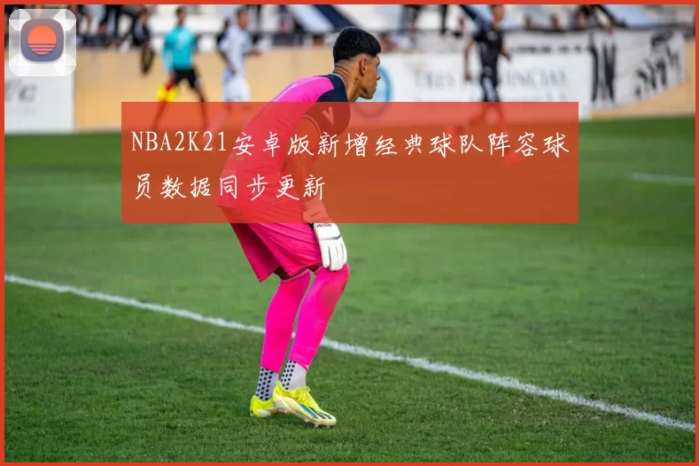 NBA2K21安卓版新增经典球队阵容球员数据同步更新
