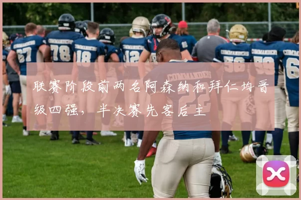 联赛阶段前两名阿森纳和拜仁均晋级四强，半决赛先客后主