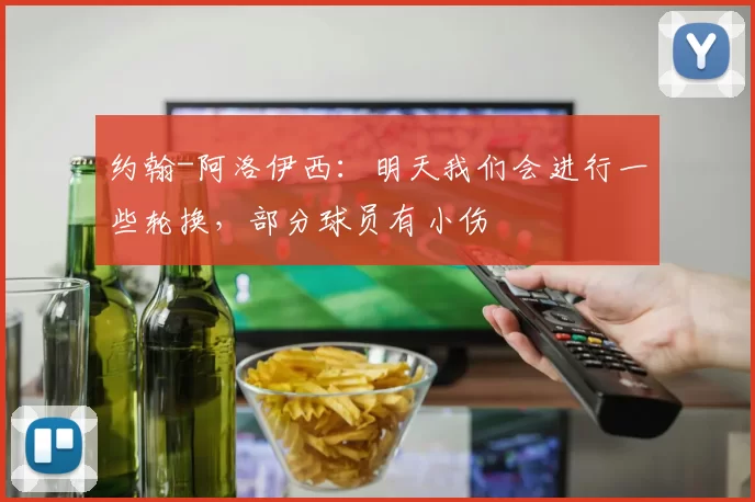 约翰-阿洛伊西：明天我们会进行一些轮换，部分球员有小伤