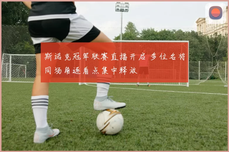 斯诺克冠军联赛直播开启 多位名将同场角逐看点集中释放