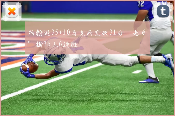 约翰逊35+10马克西空砍31分 老鹰擒76人6连胜