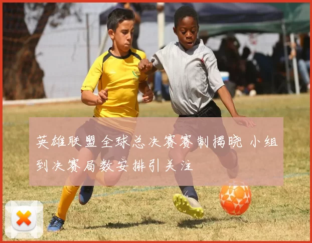 英雄联盟全球总决赛赛制揭晓 小组到决赛局数安排引关注