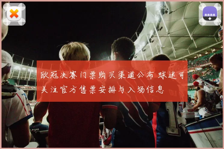 欧冠决赛门票购买渠道公布 球迷可关注官方售票安排与入场信息