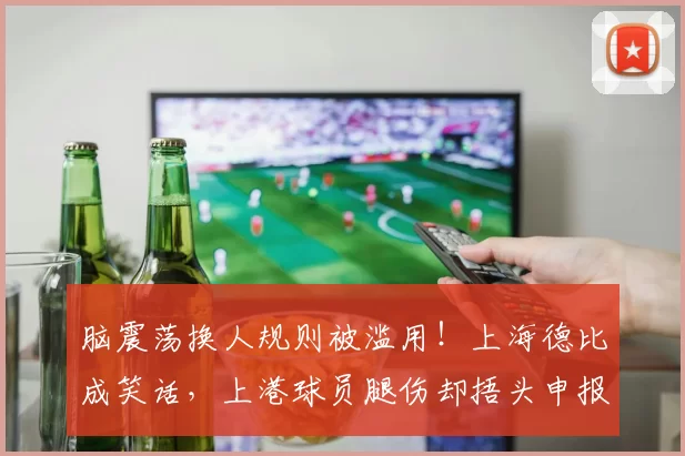 脑震荡换人规则被滥用！上海德比成笑话，上港球员腿伤却捂头申报脑震荡_比赛_倒地_头部