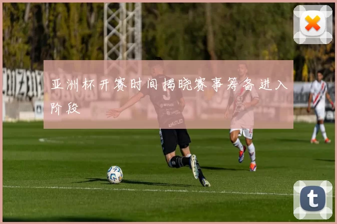 亚洲杯开赛时间揭晓赛事筹备进入阶段