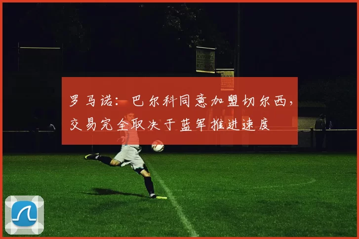 罗马诺：巴尔科同意加盟切尔西，交易完全取决于蓝军推进速度