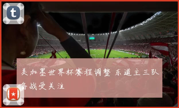 美加墨世界杯赛程调整 东道主三队备战受关注