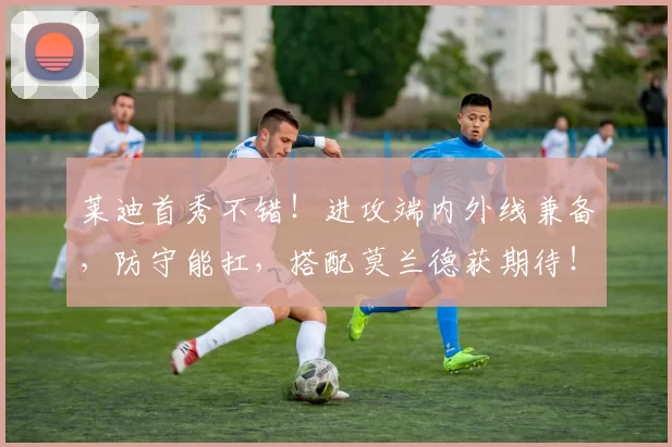 莱迪首秀不错！进攻端内外线兼备，防守能扛，搭配莫兰德获期待！