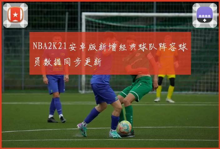 NBA2K21安卓版新增经典球队阵容球员数据同步更新